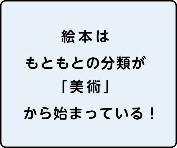 >絵本はもともとの分類が「美術」から始まっている！